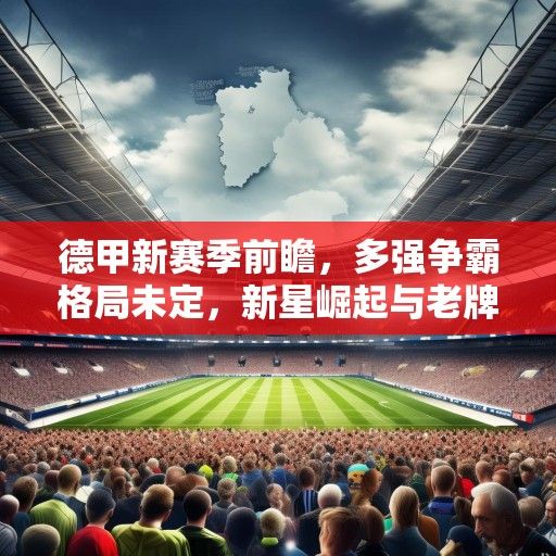 德甲新赛季前瞻，多强争霸格局未定，新星崛起与老牌劲旅的复兴之战