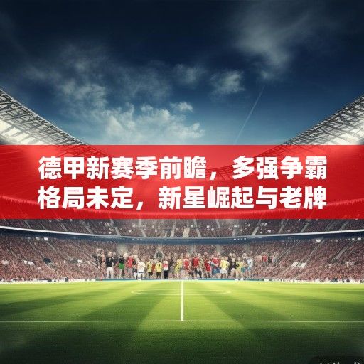 德甲新赛季前瞻，多强争霸格局未定，新星崛起与老牌劲旅的复兴之战