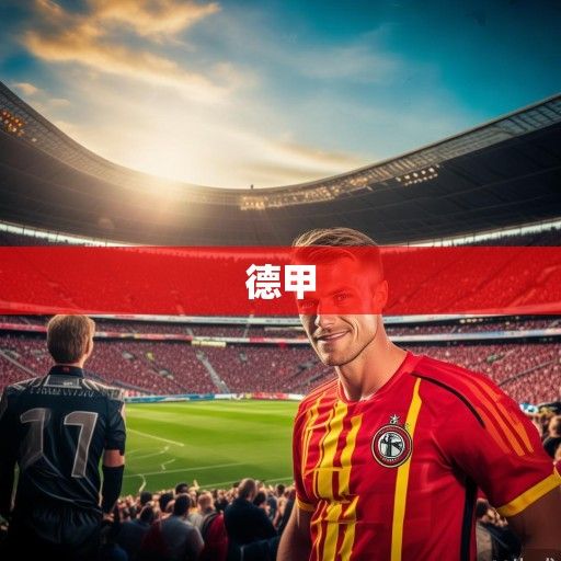 德甲新赛季前瞻,传统豪强强势复苏,黑马势力暗流涌动 德甲新赛季前瞻,传统豪强强势复苏,黑马势力暗流涌动