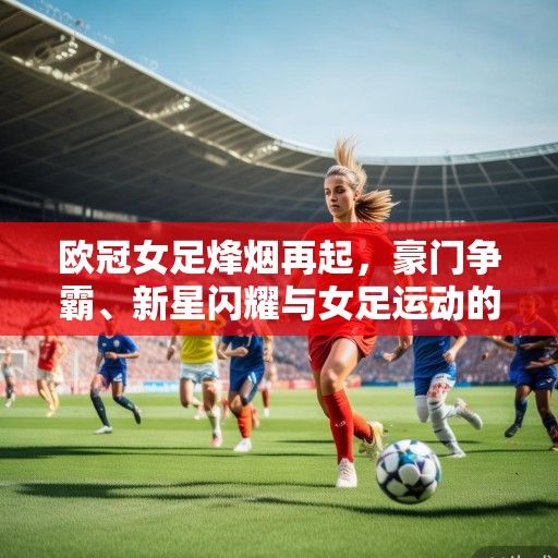欧冠女足烽烟再起，豪门争霸、新星闪耀与女足运动的春天