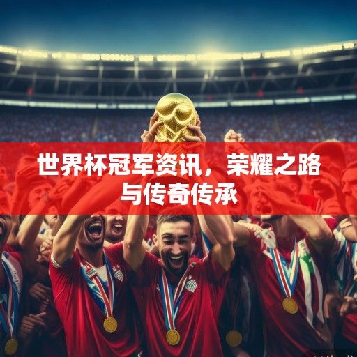 世界杯冠军资讯，荣耀之路与传奇传承