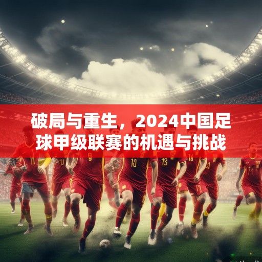 破局与重生，2024中国足球甲级联赛的机遇与挑战
