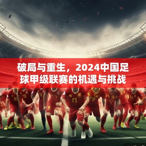 破局与重生，2024中国足球甲级联赛的机遇与挑战