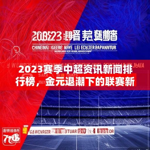 2023赛季中超资讯新闻排行榜，金元退潮下的联赛新生态与焦点事件回顾