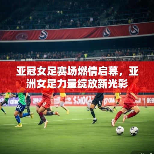 亚冠女足赛场燃情启幕，亚洲女足力量绽放新光彩