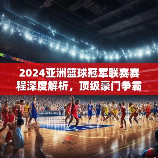 2024亚洲篮球冠军联赛赛程深度解析，顶级豪门争霸战，群雄逐鹿谁主沉浮