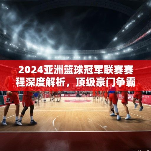 2024亚洲篮球冠军联赛赛程深度解析，顶级豪门争霸战，群雄逐鹿谁主沉浮
