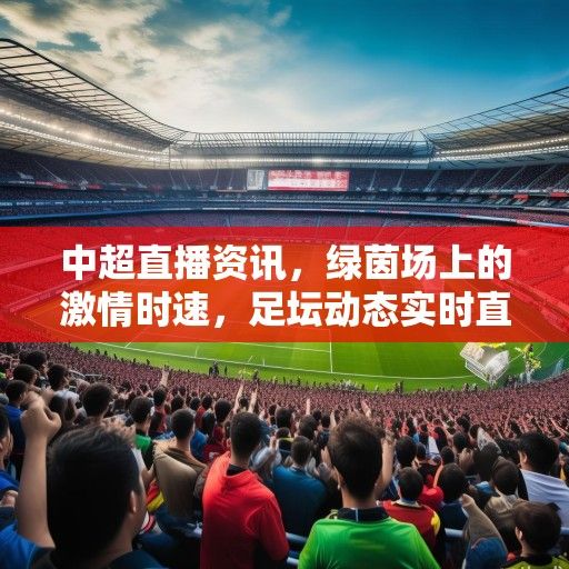 中超直播资讯,绿茵场上的激情时速,足坛动态实时直击 中超直播资讯,绿茵场上的激情时速,足坛动态实时直击