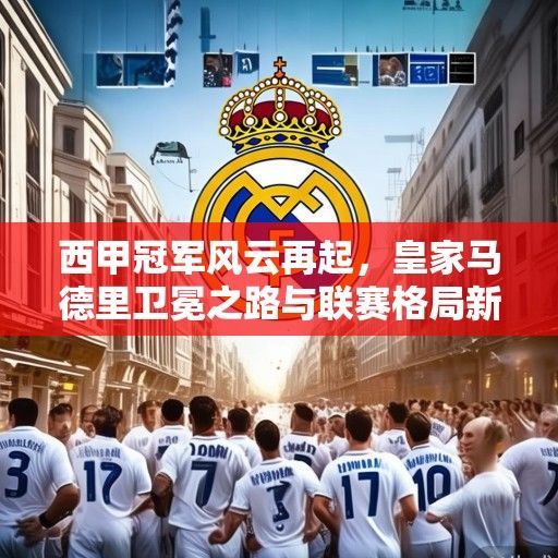 西甲冠军风云再起，皇家马德里卫冕之路与联赛格局新变数