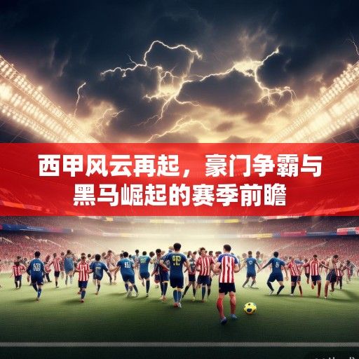 西甲风云再起，豪门争霸与黑马崛起的赛季前瞻