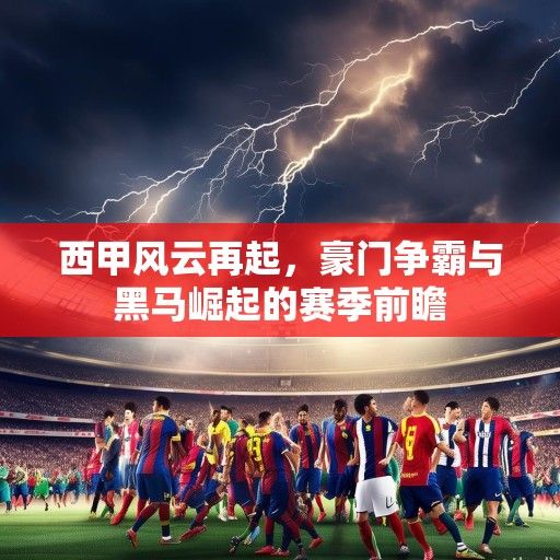 西甲风云再起，豪门争霸与黑马崛起的赛季前瞻