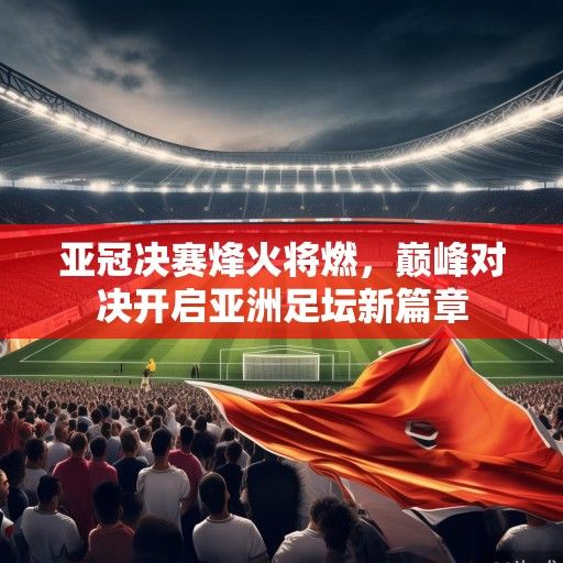 亚冠决赛烽火将燃，巅峰对决开启亚洲足坛新篇章