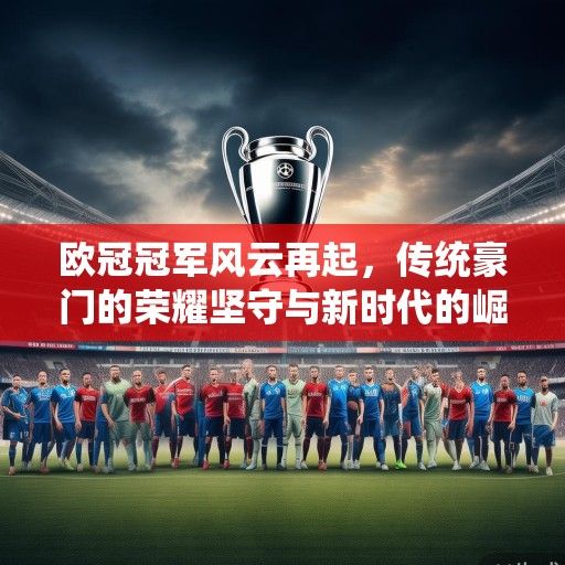 欧冠冠军风云再起，传统豪门的荣耀坚守与新时代的崛起之路