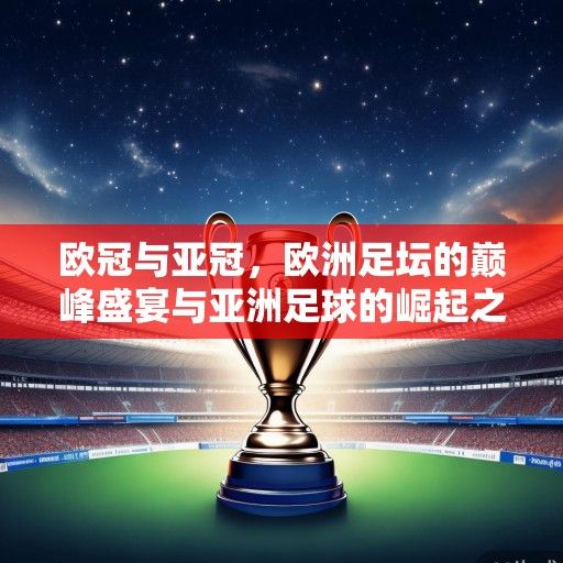 欧冠与亚冠，欧洲足坛的巅峰盛宴与亚洲足球的崛起之路