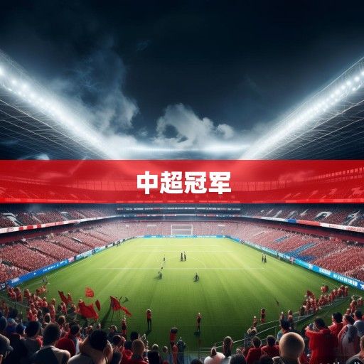 中超冠军风云再起，争冠格局暗流涌动，传统豪强与新兴势力谁能笑到最后？