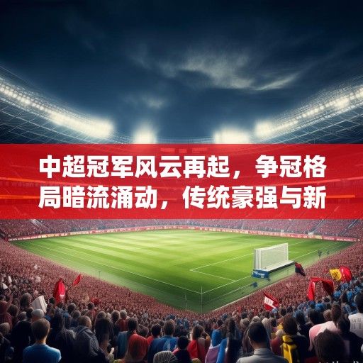 中超冠军风云再起，争冠格局暗流涌动，传统豪强与新兴势力谁能笑到最后？