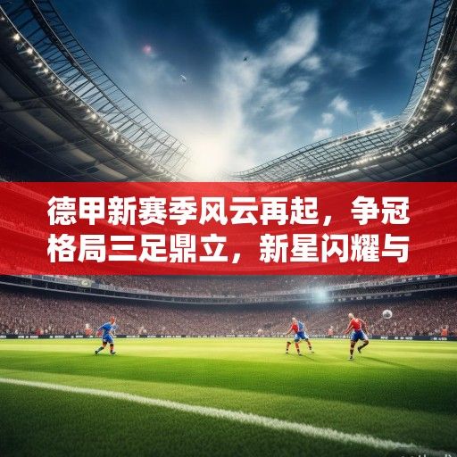 德甲新赛季风云再起，争冠格局三足鼎立，新星闪耀与老牌劲旅的复兴之路