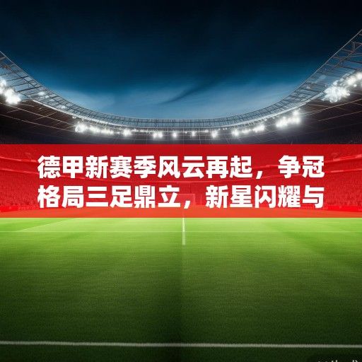 德甲新赛季风云再起，争冠格局三足鼎立，新星闪耀与老牌劲旅的复兴之路