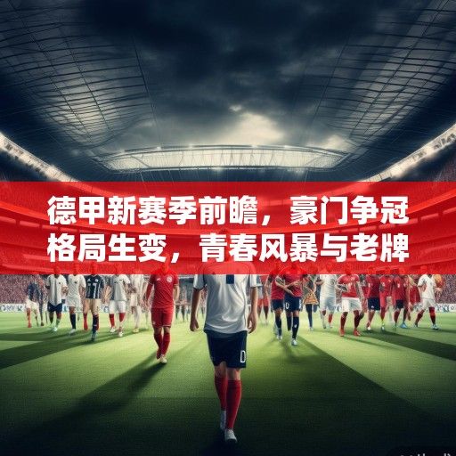 德甲新赛季前瞻，豪门争冠格局生变，青春风暴与老牌劲旅的激烈碰撞