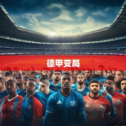 德甲新赛季前瞻,豪门争冠格局生变,青春风暴与老牌劲旅的激烈碰撞 德甲新赛季前瞻,豪门争冠格局生变,青春风暴与老牌劲旅的激烈碰撞