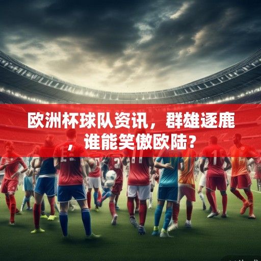 欧洲杯球队资讯，群雄逐鹿，谁能笑傲欧陆？