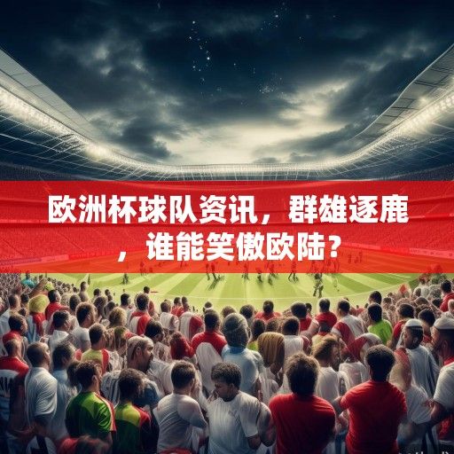 欧洲杯球队资讯，群雄逐鹿，谁能笑傲欧陆？