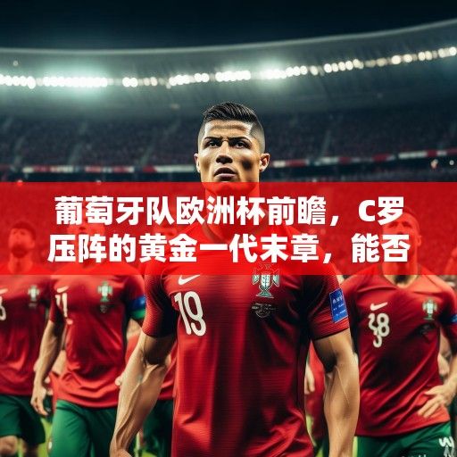 葡萄牙队欧洲杯前瞻，C罗压阵的黄金一代末章，能否再创辉煌？