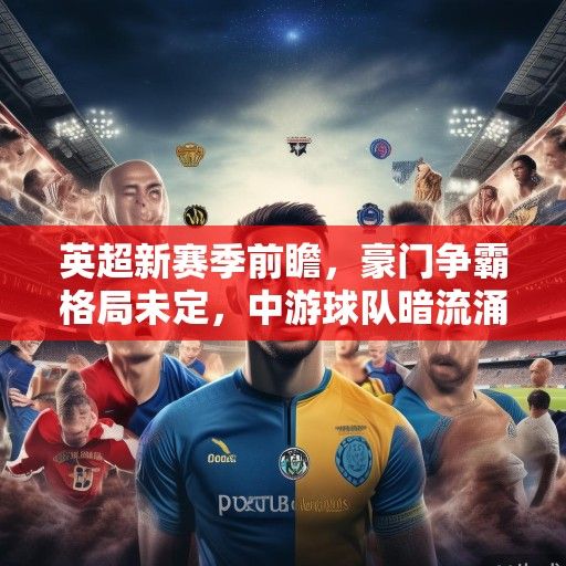 英超新赛季前瞻，豪门争霸格局未定，中游球队暗流涌动，升班马渴望创造奇迹