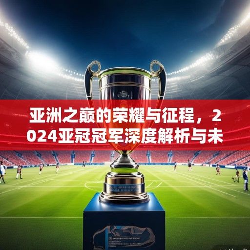 亚洲之巅的荣耀与征程，2024亚冠冠军深度解析与未来展望
