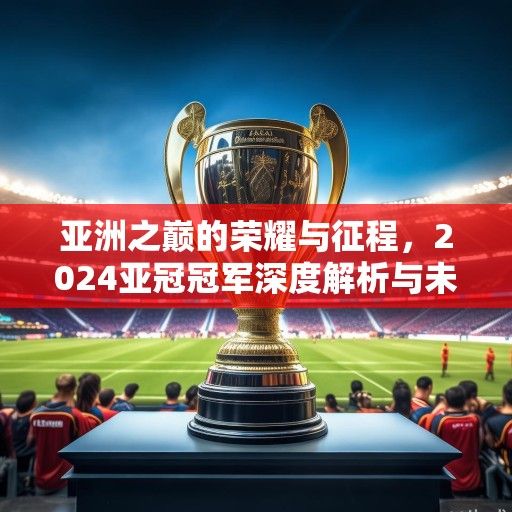 亚洲之巅的荣耀与征程，2024亚冠冠军深度解析与未来展望