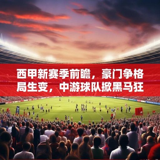 西甲新赛季前瞻，豪门争格局生变，中游球队掀黑马狂潮