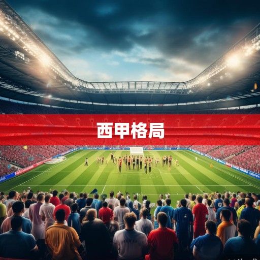 西甲新赛季前瞻，豪门争格局生变，中游球队掀黑马狂潮