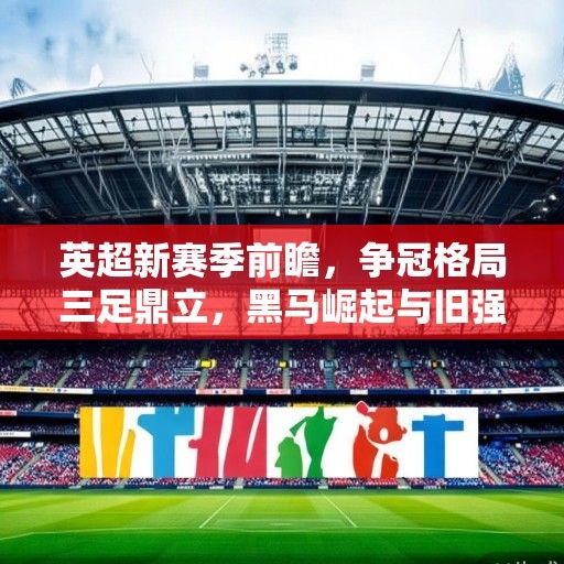 英超新赛季前瞻，争冠格局三足鼎立，黑马崛起与旧强复苏并存