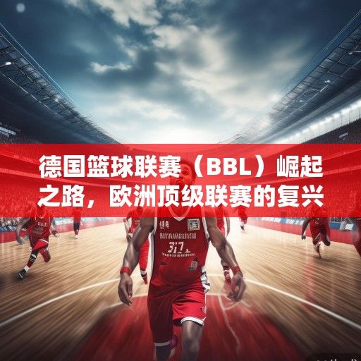 德国篮球联赛（BBL）崛起之路，欧洲顶级联赛的复兴与未来展望