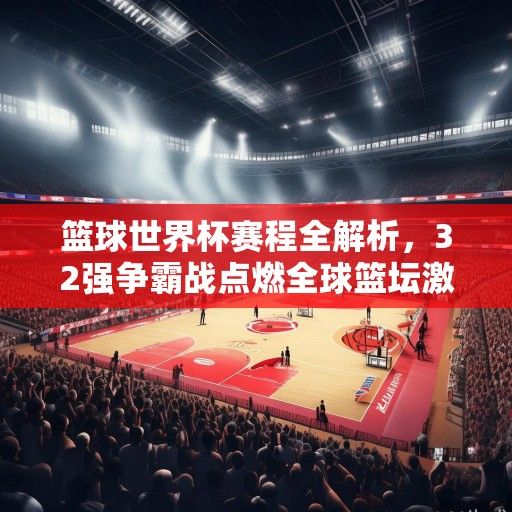 篮球世界杯赛程全解析，32强争霸战点燃全球篮坛激情