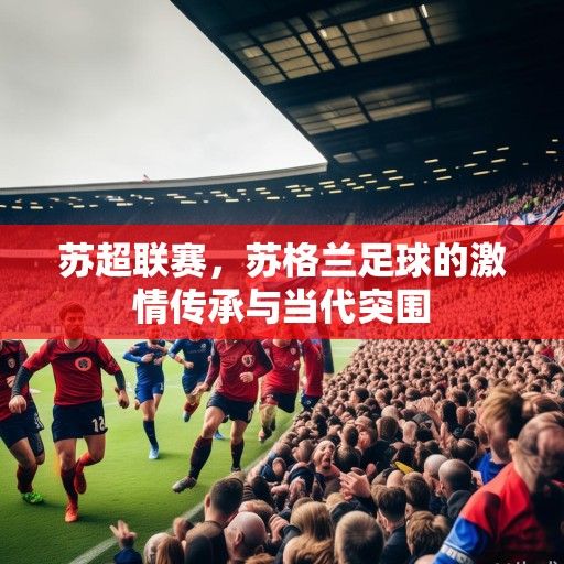 苏超联赛，苏格兰足球的激情传承与当代突围