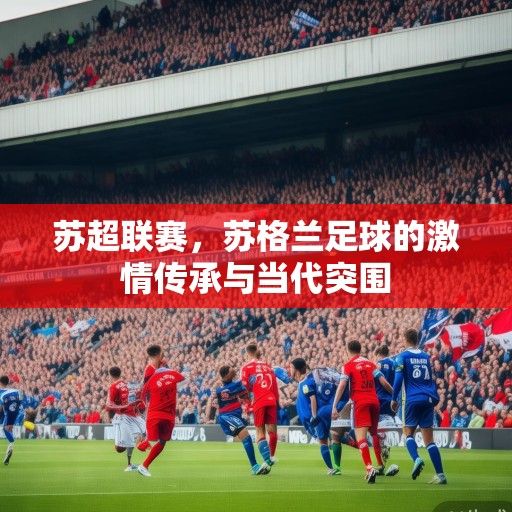 苏超联赛，苏格兰足球的激情传承与当代突围