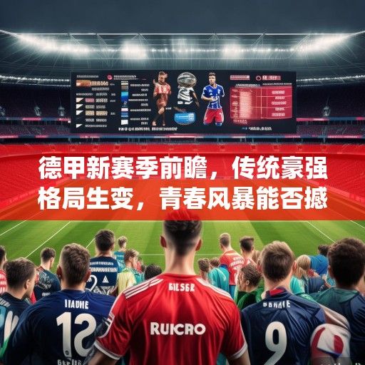 德甲新赛季前瞻，传统豪强格局生变，青春风暴能否撼动拜仁统治？