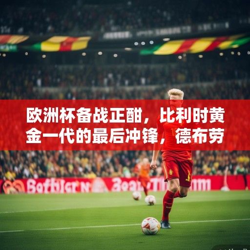 欧洲杯备战正酣，比利时黄金一代的最后冲锋，德布劳内领衔红魔剑指冠军
