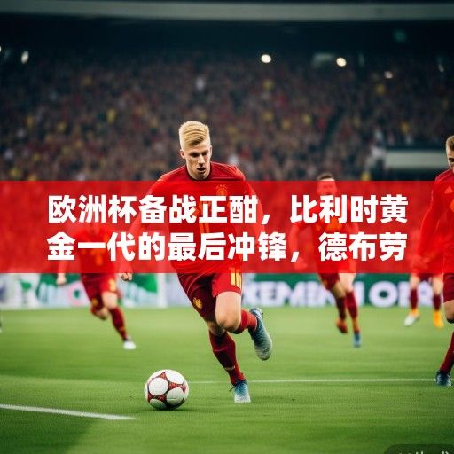 欧洲杯备战正酣，比利时黄金一代的最后冲锋，德布劳内领衔红魔剑指冠军