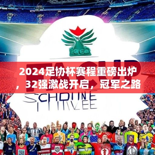 2024足协杯赛程重磅出炉，32强激战开启，冠军之路悬念迭起