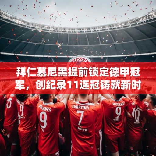 拜仁慕尼黑提前锁定德甲冠军，创纪录11连冠铸就新时代王朝