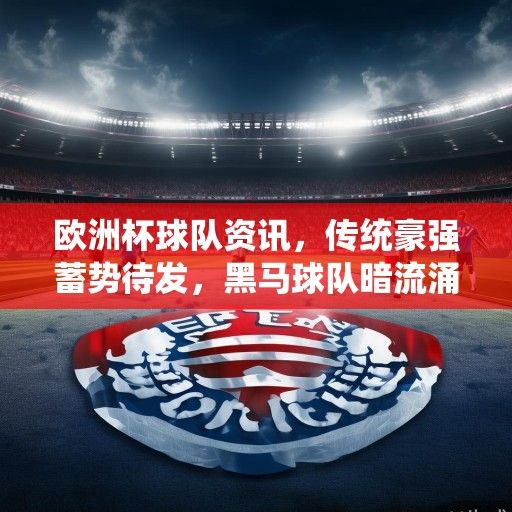 欧洲杯球队资讯，传统豪强蓄势待发，黑马球队暗流涌动