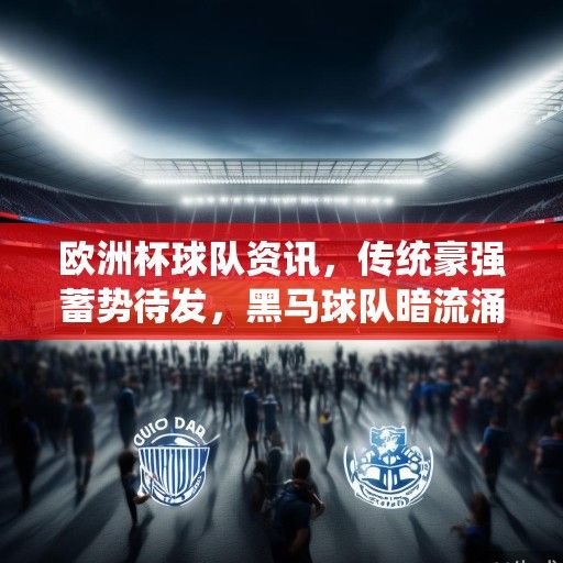 欧洲杯球队资讯，传统豪强蓄势待发，黑马球队暗流涌动