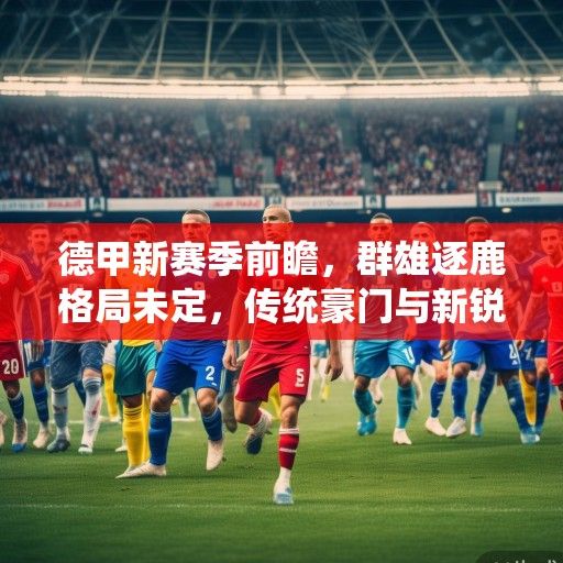 德甲新赛季前瞻，群雄逐鹿格局未定，传统豪门与新锐势力谁主沉浮？