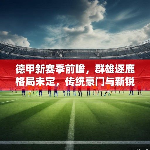 德甲新赛季前瞻，群雄逐鹿格局未定，传统豪门与新锐势力谁主沉浮？