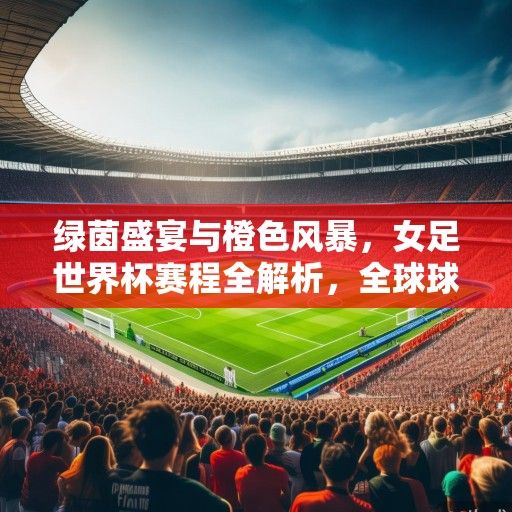 绿茵盛宴与橙色风暴，女足世界杯赛程全解析，全球球迷共赴激情之约