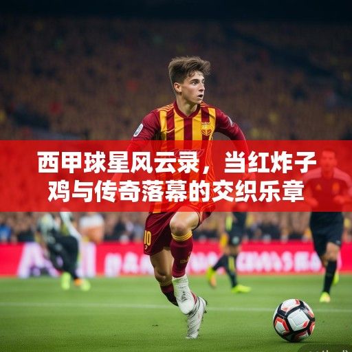 西甲球星风云录，当红炸子鸡与传奇落幕的交织乐章