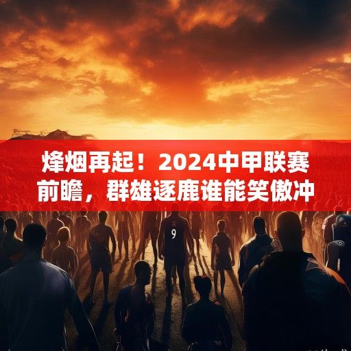 烽烟再起！2024中甲联赛前瞻，群雄逐鹿谁能笑傲冲超战场？