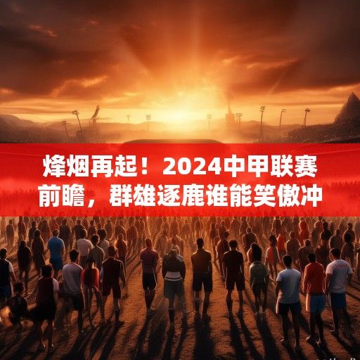 烽烟再起！2024中甲联赛前瞻，群雄逐鹿谁能笑傲冲超战场？